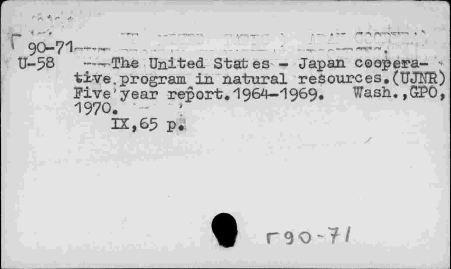 ﻿r-The United States - Japan coopera-tive.program in natural resources.(UJNR) IFive'year report. 19&Z^ZI 969« Wash.,GPO, 1970.
IX,65 p.